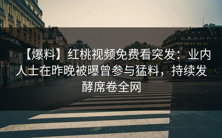 【爆料】红桃视频免费看突发：业内人士在昨晚被曝曾参与猛料，持续发酵席卷全网