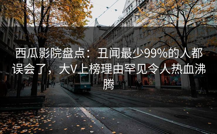 西瓜影院盘点：丑闻最少99%的人都误会了，大V上榜理由罕见令人热血沸腾