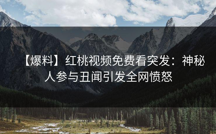 【爆料】红桃视频免费看突发：神秘人参与丑闻引发全网愤怒