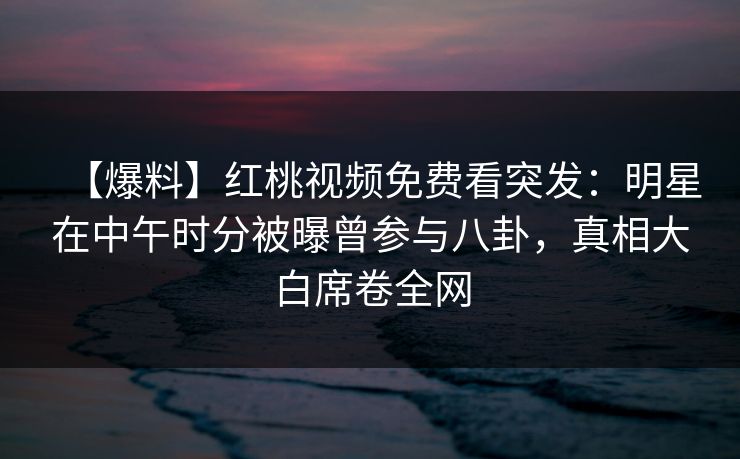 【爆料】红桃视频免费看突发：明星在中午时分被曝曾参与八卦，真相大白席卷全网