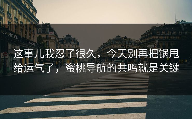 这事儿我忍了很久,今天别再把锅甩给运气了,蜜桃导航的共鸣就是关键