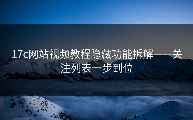 17c网站视频教程隐藏功能拆解——关注列表一步到位