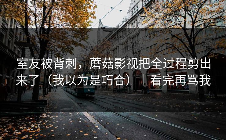 室友被背刺，蘑菇影视把全过程剪出来了（我以为是巧合）｜看完再骂我