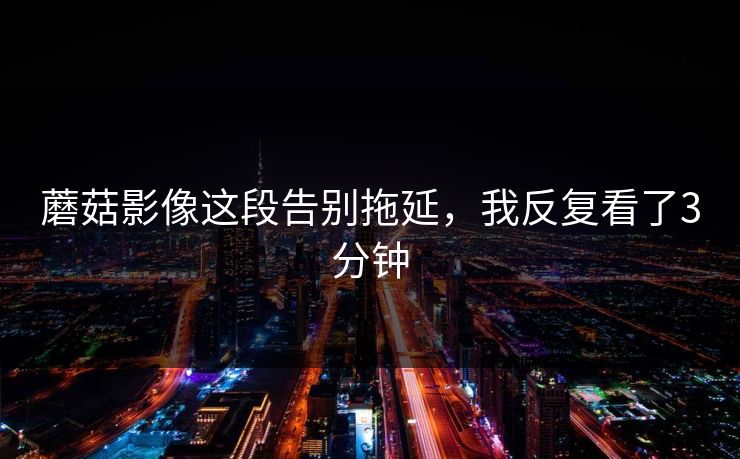 蘑菇影像这段告别拖延，我反复看了3分钟