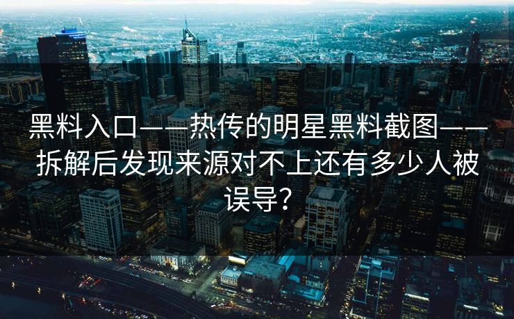 黑料入口——热传的明星黑料截图——拆解后发现来源对不上还有多少人被误导？