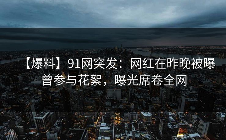 【爆料】91网突发：网红在昨晚被曝曾参与花絮，曝光席卷全网