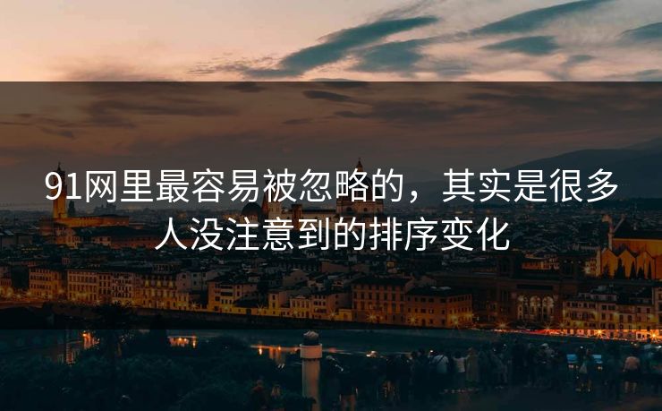 91网里最容易被忽略的,其实是很多人没注意到的排序变化