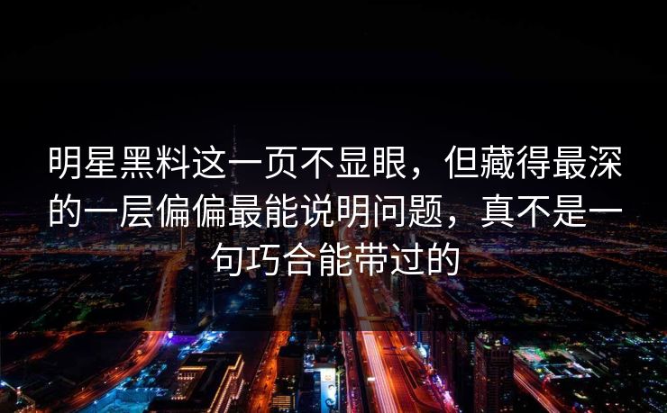 明星黑料这一页不显眼，但藏得最深的一层偏偏最能说明问题，真不是一句巧合能带过的