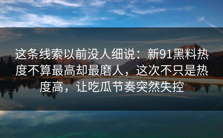 这条线索以前没人细说：新91黑料热度不算最高却最磨人，这次不只是热度高，让吃瓜节奏突然失控