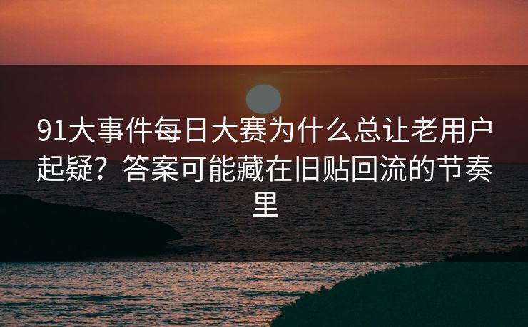 91大事件每日大赛为什么总让老用户起疑?答案可能藏在旧贴回流的节奏里