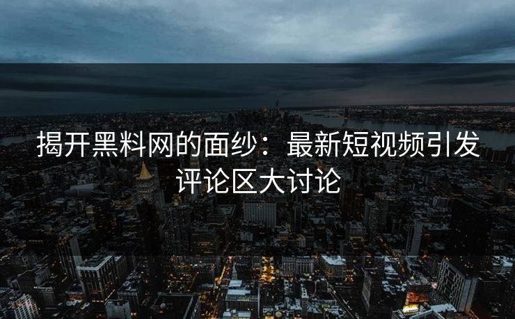 揭开黑料网的面纱：最新短视频引发评论区大讨论